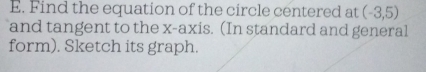 Find the equation of the circle centered at (-3,5)
and tangent to the x-axis. (In standard and general 
form). Sketch its graph.