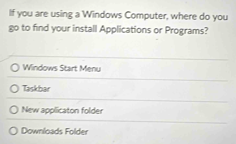 If you are using a Windows Computer, where do you
go to find your install Applications or Programs?
Windows Start Menu
Taskbar
New applicaton folder
Downloads Folder