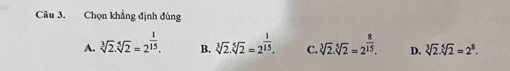 Chọn khẳng định đúng
A. sqrt[3](2).sqrt[5](2)=2^(frac 1)15. sqrt[3](2).sqrt[5](2)=2^(frac 1)15. C. sqrt[3](2).sqrt[5](2)=2^(frac 8)15. D. sqrt[3](2).sqrt[5](2)=2^8. 
B.