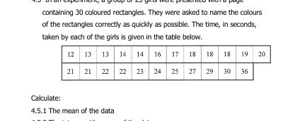 containing 30 coloured rectangles. They were asked to name the colours 
of the rectangles correctly as quickly as possible. The time, in seconds, 
taken by each of the girls is given in the table below. 
Calculate: 
4.5.1 The mean of the data