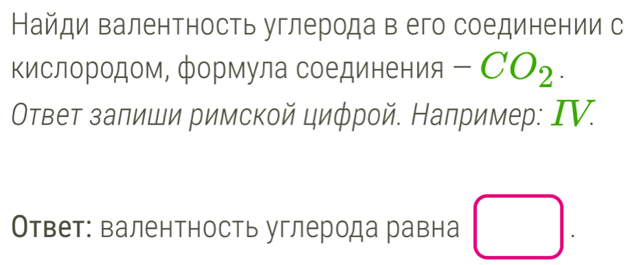 Найди валентность углерода в его соединении с 
Κислородом, формула соединения -CO_2. 
Οτвет заπиши римскοй циφрοй. Например: ΙV. 
Ответ: валентность углерода равна □.