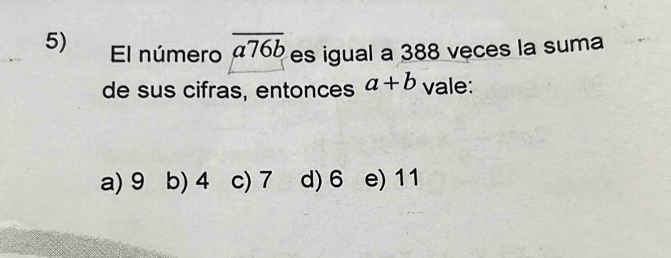 El número overline a76b es igual a 388 veces la suma
de sus cifras, entonces a+b vale:
a) 9 b) 4 c) 7 d) 6 e) 11