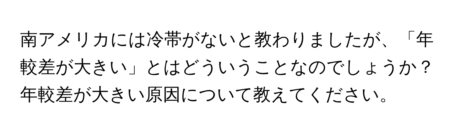 南アメリカには冷帯がないと教わりましたが、「年較差が大きい」とはどういうことなのでしょうか？年較差が大きい原因について教えてください。