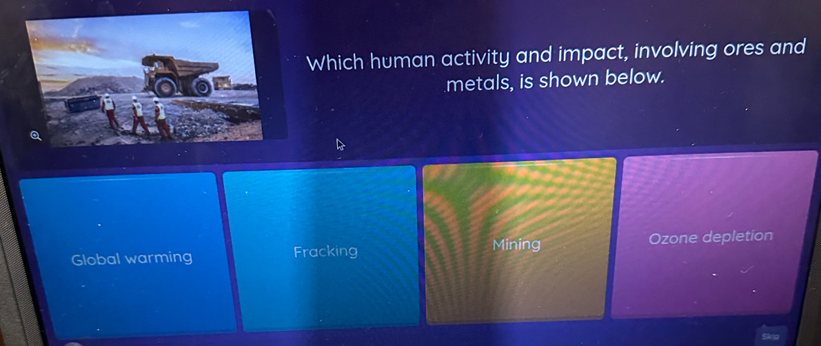 Which human activity and impact, involving ores and
metals, is shown below.
Mining
Global warming Fracking Ozone depletion