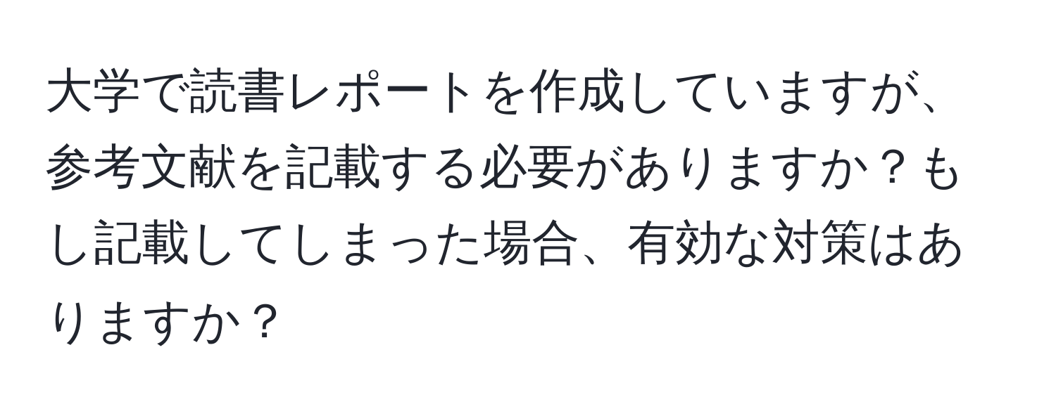 大学で読書レポートを作成していますが、参考文献を記載する必要がありますか？もし記載してしまった場合、有効な対策はありますか？