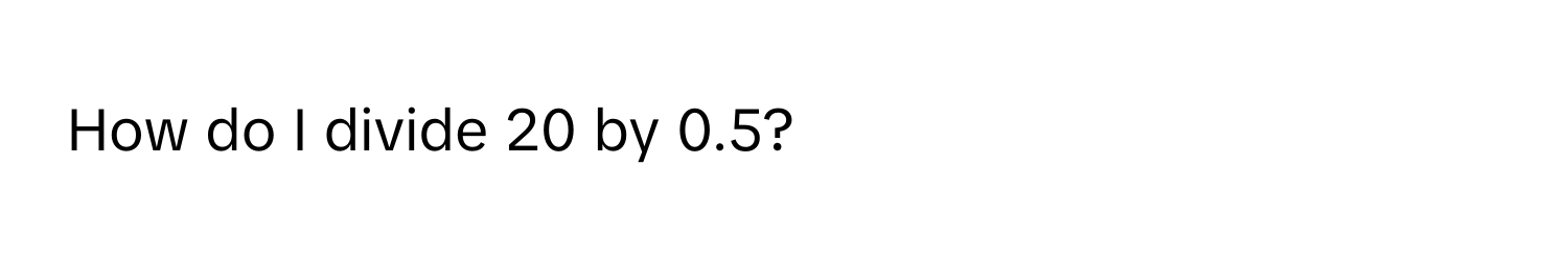 How do I divide 20 by 0.5?