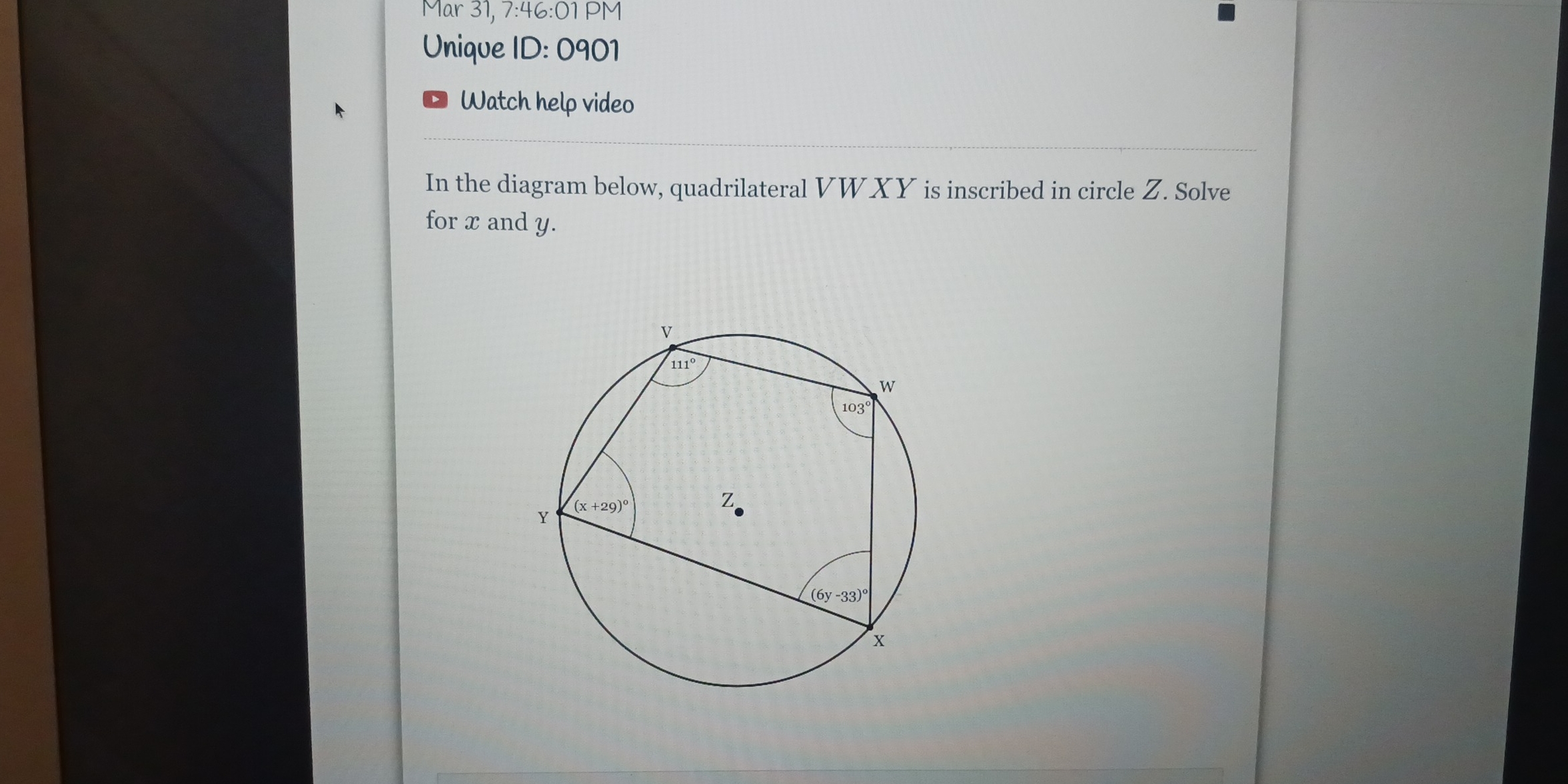 Mar 31, 7:46:01 PM
Unique ID: 0901
Watch help video
In the diagram below, quadrilateral VWXY is inscribed in circle Z. Solve
for x and y.