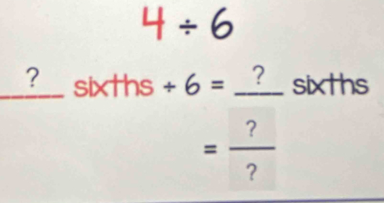 4/ 6
? sixths/ 6= ? sixths 
*
= ?/? 