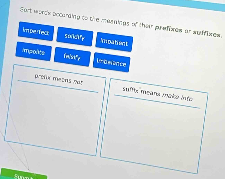 Sort words according to the meanings of their prefixes or suffixes. 
imperfect solidify impatient 
impolite falsify imbalance 
prefix means not suffix means make into 
Submit