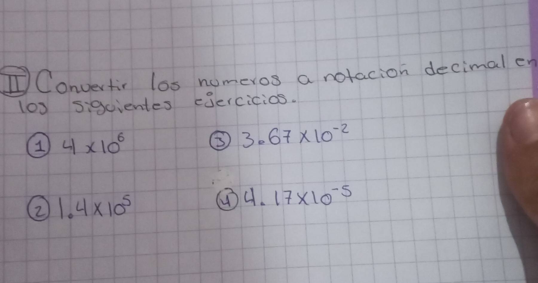 ①Convertir los nomeros a notacion decimal er 
(0) sigcientes eoercicios. 
④ 4* 10^6
③ 3.67* 10^(-2)
② 1.4* 10^5
4.17* 10^(-5)