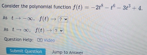 Consider the polynomial function f(t)=-2t^8-t^6-3t^3+4. 
As tto -∈fty , f(t)to ? 
As tto ∈fty , f(t)to [
Question Help: Video 
Submit Question Jump to Answer