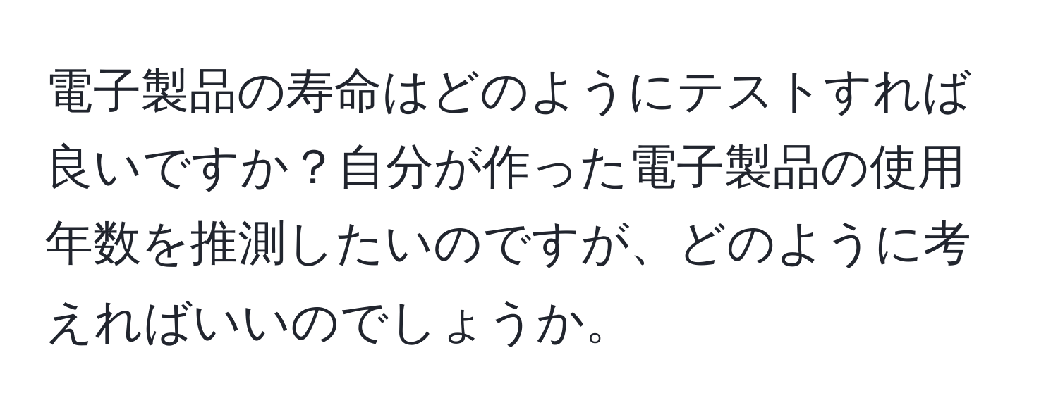 電子製品の寿命はどのようにテストすれば良いですか？自分が作った電子製品の使用年数を推測したいのですが、どのように考えればいいのでしょうか。