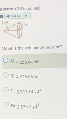 Listen
What is the volume of the cone?
A) 4,258.44yd^3
B) 4,625.36yd^3
C) 2,787.64yd^3
D) 2,876.7yd^3