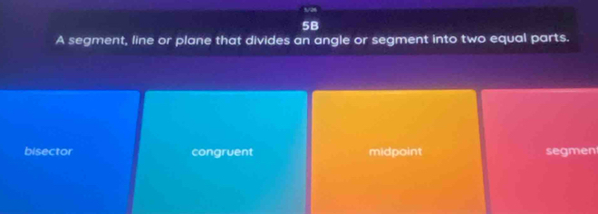 1/2
5B
A segment, line or plane that divides an angle or segment into two equal parts.
bisector congruent midpoint segmen