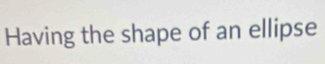 Having the shape of an ellipse