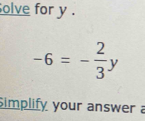 olve for y.
-6=- 2/3 y
Simplify your answer a