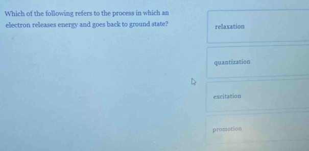 Which of the following refers to the process in which an
electron releases energy and goes back to ground state? relaxation
quantization
excitation
promotion