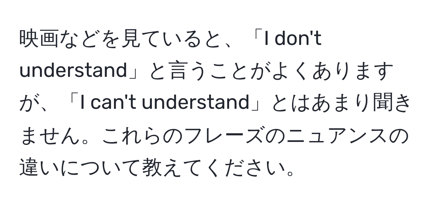 映画などを見ていると、「I don't understand」と言うことがよくありますが、「I can't understand」とはあまり聞きません。これらのフレーズのニュアンスの違いについて教えてください。