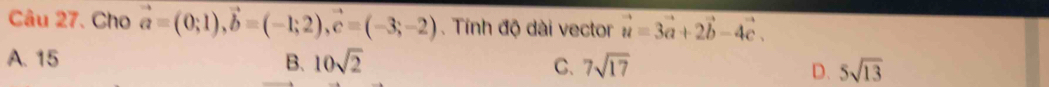 Cho vector a=(0;1), vector b=(-1;2), vector c=(-3;-2). Tính độ dài vector vector u=3vector a+2vector b-4vector c.
A. 15 B. 10sqrt(2) 7sqrt(17) 5sqrt(13)
C.
D.