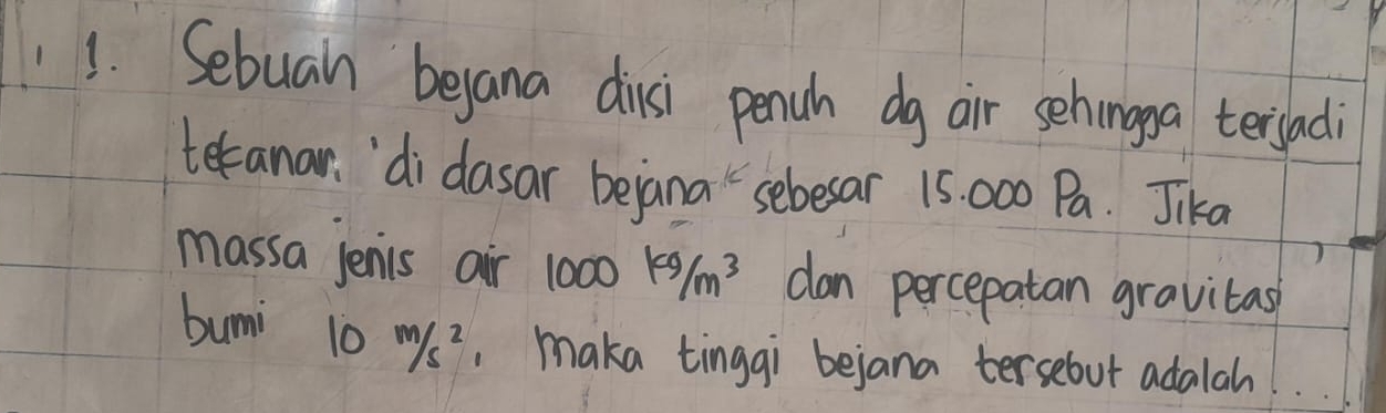 Sebuah bejana dinsi penuh dg air sehinga terfadi 
tekanar '`di dasar bejana sebesar 15. 000 Pa. Jika 
massa Jenis air 1000kg/m^3 dan percepatan gravitas 
buni 10m/s^2 maka tingqi bejana tersebut adalah.