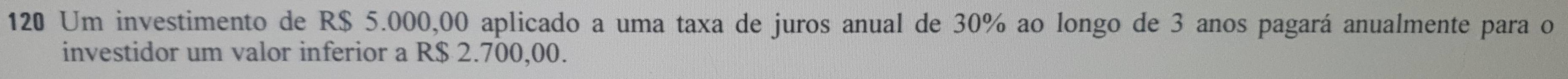120 Um investimento de R$ 5.000,00 aplicado a uma taxa de juros anual de 30% ao longo de 3 anos pagará anualmente para o 
investidor um valor inferior a R$ 2.700,00.