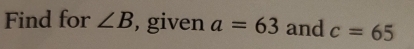 Find for ∠ B , given a=63 and c=65