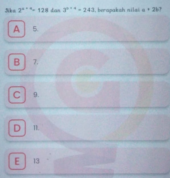 Iika 2^(a+4)=128 dan 3^(b+4)=243 , berapakah nilai a+2b ?
A 5.
B 7.
C 9.
D 11.
E 13