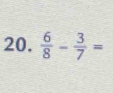  6/8 - 3/7 =