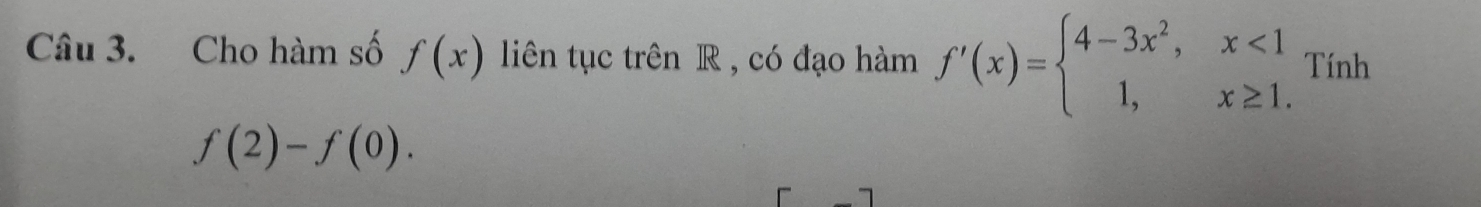 Cho hàm số f(x) liên tục trên R , có đạo hàm f'(x)=beginarrayl 4-3x^2,x<1 1,x≥ 1.endarray. Tính
f(2)-f(0).