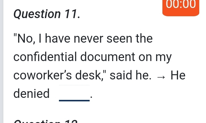 00:00 
Question 11.
"No, I have never seen the
confidential document on my
coworker’s desk," said he. → He
_
denied