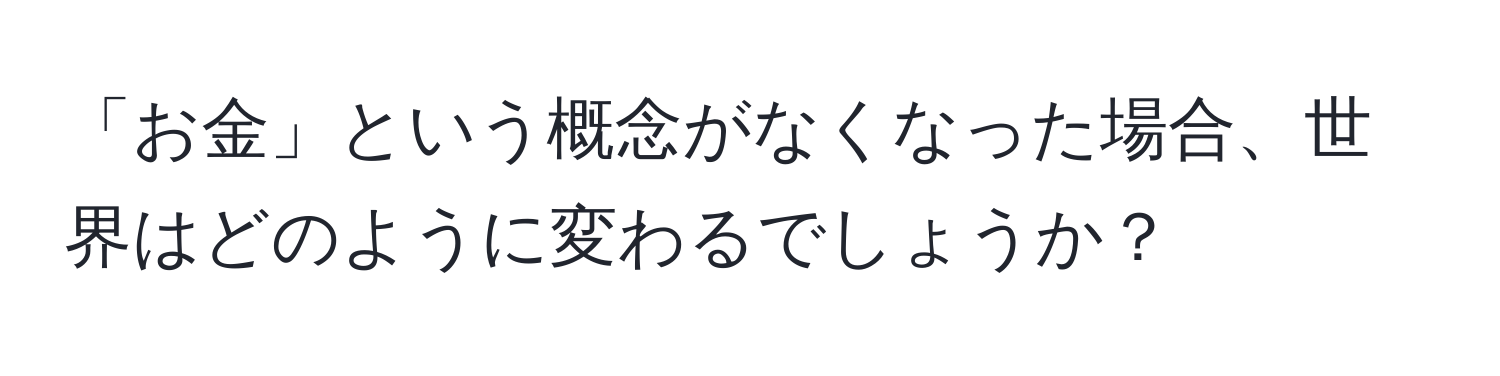 「お金」という概念がなくなった場合、世界はどのように変わるでしょうか？