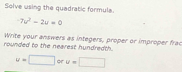 Solve using the quadratic formula.
-7u^2-2u=0
Write your answers as integers, proper or improper frac 
rounded to the nearest hundredth.
u=□ or u=□