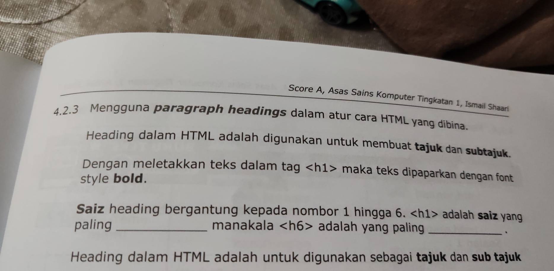 Score A, Asas Sains Komputer Tingkatan 1, Ismail Shaari 
4.2.3 Mengguna paragraph headings dalam atur cara HTML yang dibina. 
Heading dalam HTML adalah digunakan untuk membuat tajuk dan subtajuk. 
Dengan meletakkan teks dalam tag maka teks dipaparkan dengan font 
style bold. 
Saiz heading bergantung kepada nombor 1 hingga 6. adalah saiz yang 
paling _manakala adalah yang paling_ 
、 
Heading dalam HTML adalah untuk digunakan sebagai tajuk dan sub tajuk