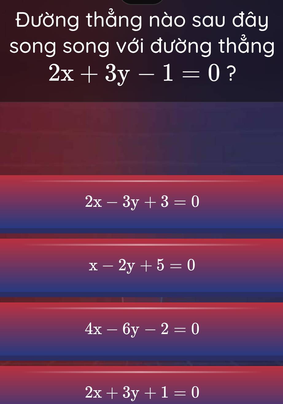 Đường thẳng nào sau đây
song song với đường thẳng
2x+3y-1=0 ?
2x-3y+3=0
x-2y+5=0
4x-6y-2=0
2x+3y+1=0