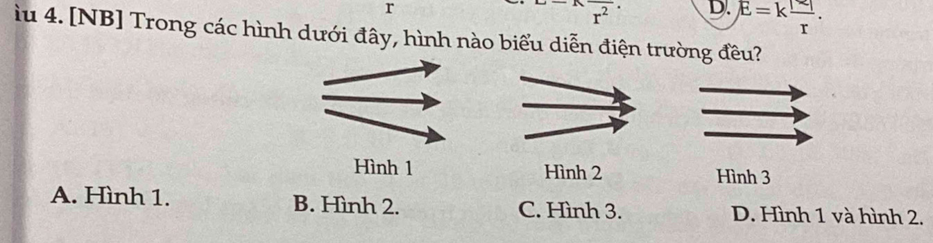 L-Koverline r^2r^(D. E=kfrac |varepsilon |)r. 
`u 4. [NB] Trong các hình dưới đây, hình nào biểu diễn điện trường đều?
Hình 1 Hình 2 Hình 3
A. Hình 1. B. Hình 2. D. Hình 1 và hình 2.
C. Hình 3.