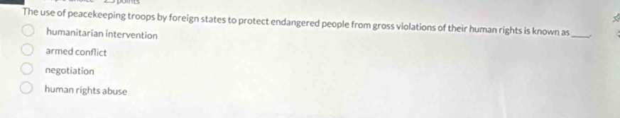The use of peacekeeping troops by foreign states to protect endangered people from gross violations of their human rights is known as _、
humanitarian intervention
armed conflict
negotiation
human rights abuse