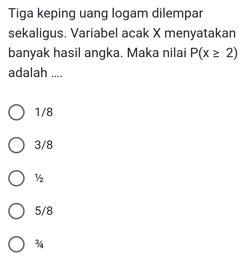 Tiga keping uang logam dilempar
sekaligus. Variabel acak X menyatakan
banyak hasil angka. Maka nilai P(x≥ 2)
adalah ....
1/8
3/8
½
5/8
¾