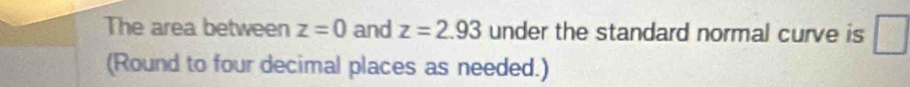 The area between z=0 and z=2.93 under the standard normal curve is □ 
(Round to four decimal places as needed.)