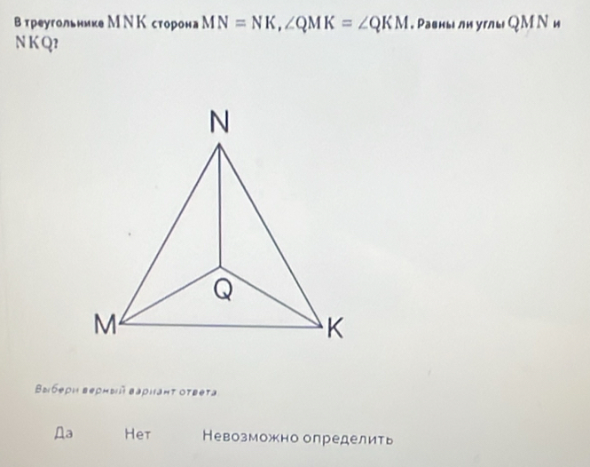 В треугольнике МΝ К сторона MN=NK, ∠ QMK=∠ QKM. Равиы ли углы QМ Ν и
N K Q?
Βыбеρη веρный Βаρнаητ оτвета
Дa Het Невозможно определить