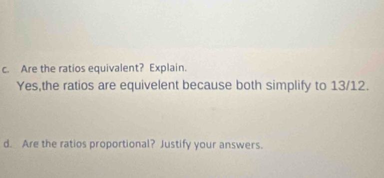 Are the ratios equivalent? Explain. 
Yes,the ratios are equivelent because both simplify to 13/12. 
d. Are the ratios proportional? Justify your answers.