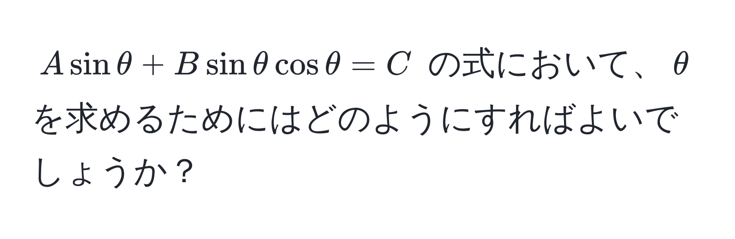 $A sin θ + B sin θ cos θ = C$ の式において、$θ$ を求めるためにはどのようにすればよいでしょうか？