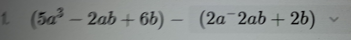 1 (5a^3-2ab+6b)-(2a^-2ab+2b)