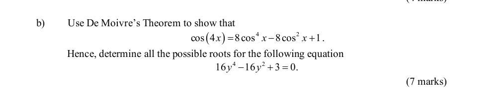 Use De Moivre’s Theorem to show that
cos (4x)=8cos^4x-8cos^2x+1. 
Hence, determine all the possible roots for the following equation
16y^4-16y^2+3=0. 
(7 marks)