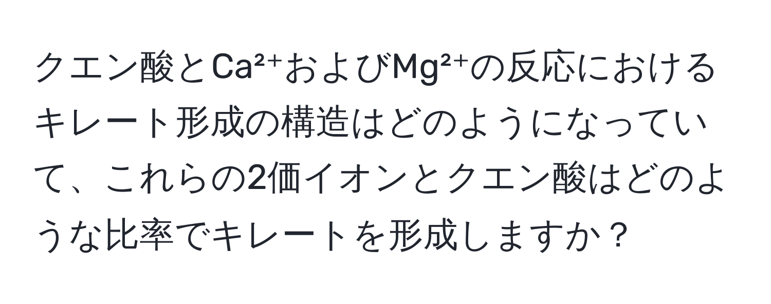 クエン酸とCa²⁺およびMg²⁺の反応におけるキレート形成の構造はどのようになっていて、これらの2価イオンとクエン酸はどのような比率でキレートを形成しますか？