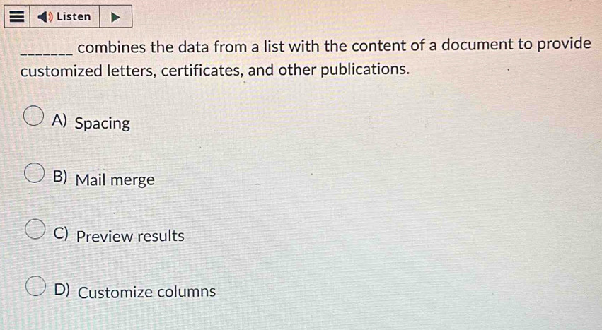 Listen
_combines the data from a list with the content of a document to provide
customized letters, certificates, and other publications.
A) Spacing
B) Mail merge
C) Preview results
D) Customize columns