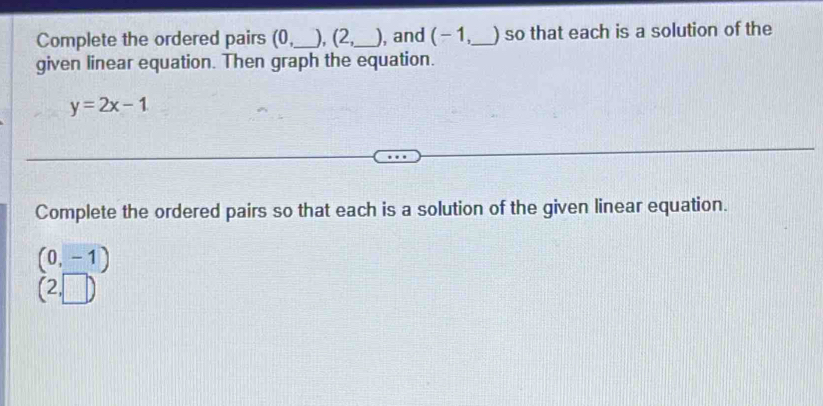 Complete the ordered pairs (0,_  ), (2,_  ), and ( − 1,_  ) so that each is a solution of the 
given linear equation. Then graph the equation.
y=2x-1
Complete the ordered pairs so that each is a solution of the given linear equation.
(0,-1)
(2