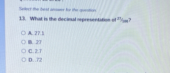 Select the best answer for the question
13. What is the decimal representation of ?
A. 27.1
B. . 27
C. 2.7
D. . 72