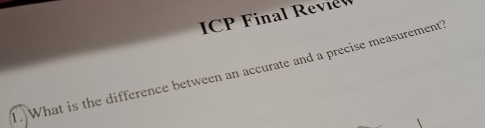 IC F inal Re 
T. What is the difference between an accurate and a precise measurement?