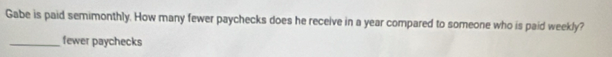 Gabe is paid semimonthly. How many fewer paychecks does he receive in a year compared to someone who is paid weekly? 
_fewer paychecks