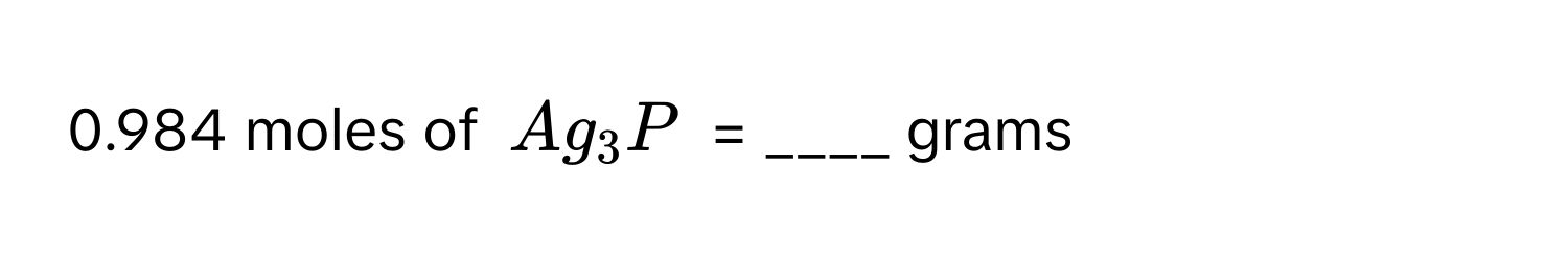 0.984 moles of $Ag_3P$ = ____ grams